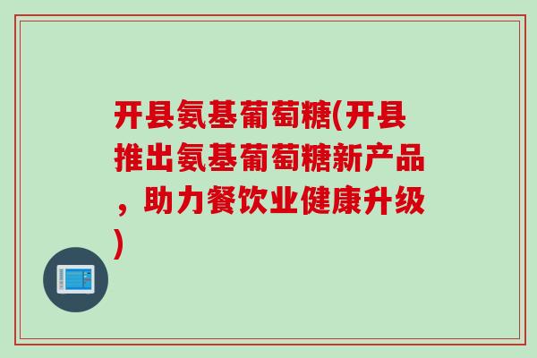 开县氨基葡萄糖(开县推出氨基葡萄糖新产品，助力餐饮业健康升级)