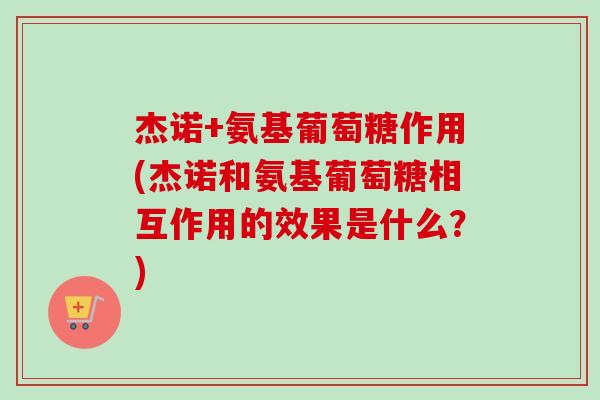 杰诺+氨基葡萄糖作用(杰诺和氨基葡萄糖相互作用的效果是什么?) 杰诺+氨基葡萄糖作用(杰诺和氨基葡萄糖相互作用的效果是什么?)