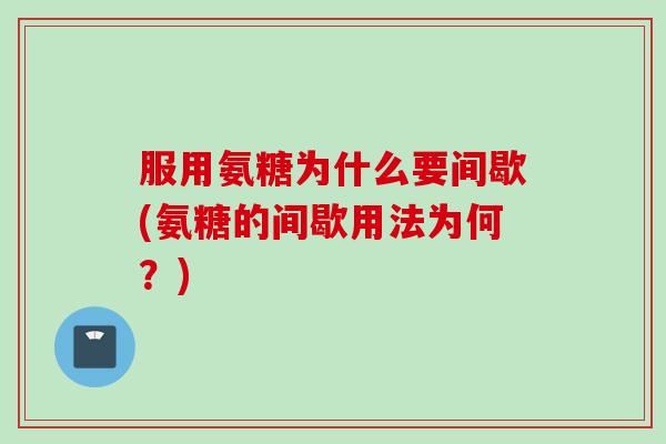 服用氨糖为什么要间歇(氨糖的间歇用法为何？)