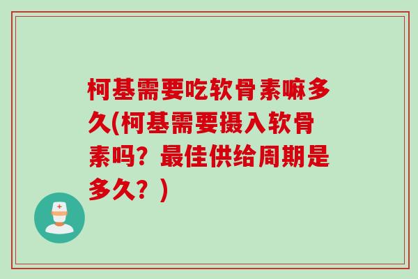 柯基需要吃软骨素嘛多久(柯基需要摄入软骨素吗？最佳供给周期是多久？)