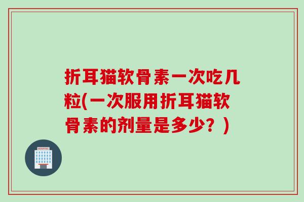 折耳猫软骨素一次吃几粒(一次服用折耳猫软骨素的剂量是多少?) 折耳猫软骨素一次吃几粒(一次服用折耳猫软骨素的剂量是多少?)