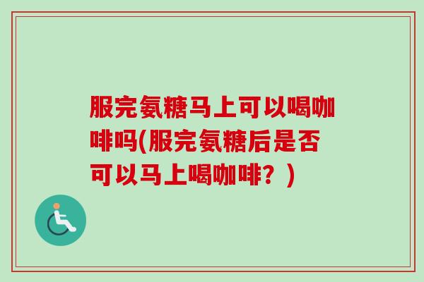 服完氨糖马上可以喝咖啡吗(服完氨糖后是否可以马上喝咖啡?) 服完氨糖马上可以喝咖啡吗(服完氨糖后是否可以马上喝咖啡?)