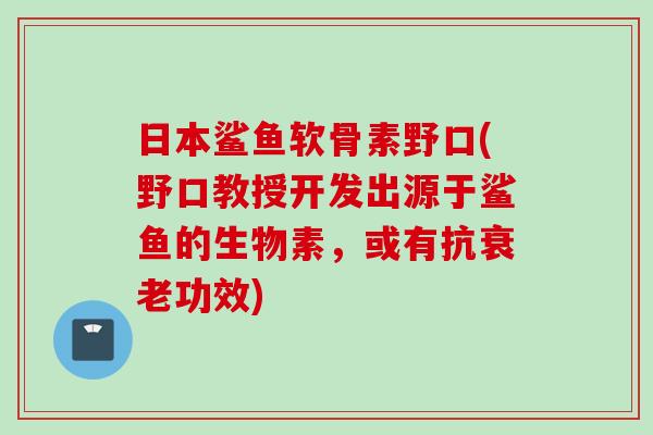 日本鲨鱼软骨素野口(野口教授开发出源于鲨鱼的生物素，或有抗衰老功效)