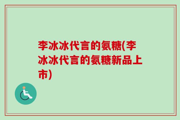 李冰冰代言的氨糖(李冰冰代言的氨糖新品上市)