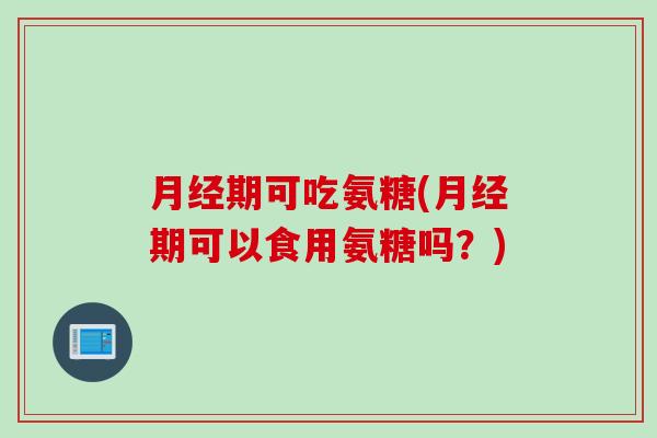 月经期可吃氨糖(月经期可以食用氨糖吗？)