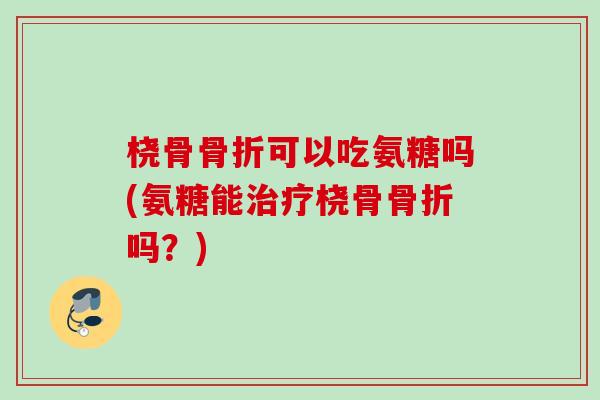 桡骨骨折可以吃氨糖吗(氨糖能治疗桡骨骨折吗？)