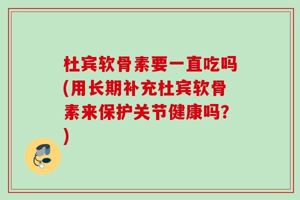 杜宾软骨素要一直吃吗(用长期补充杜宾软骨素来保护关节健康吗？)