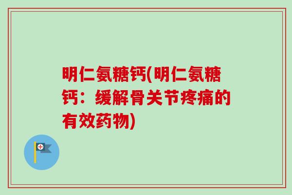 明仁氨糖钙(明仁氨糖钙:缓解骨关节的有效) 明仁氨糖钙(明仁氨糖钙:缓解骨关节的有效)