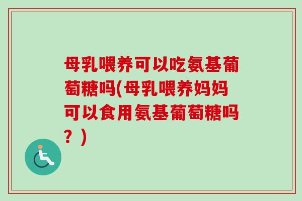 母乳喂养可以吃氨基葡萄糖吗(母乳喂养妈妈可以食用氨基葡萄糖吗?) 母乳喂养可以吃氨基葡萄糖吗(母乳喂养妈妈可以食用氨基葡萄糖吗?)