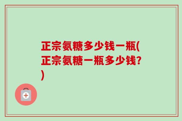正宗氨糖多少钱一瓶(正宗氨糖一瓶多少钱？)