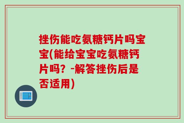 挫伤能吃氨糖钙片吗宝宝(能给宝宝吃氨糖钙片吗？-解答挫伤后是否适用)