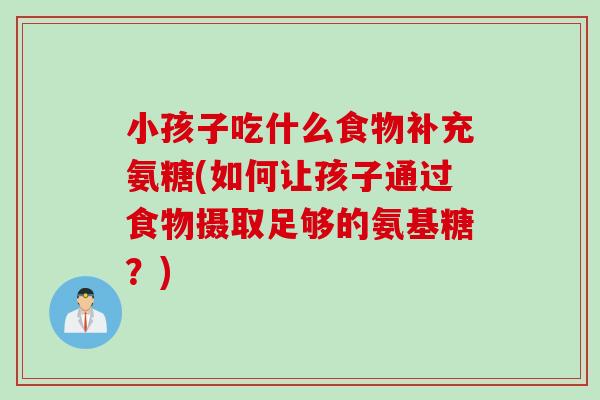 小孩子吃什么食物补充氨糖(如何让孩子通过食物摄取足够的氨基糖？)