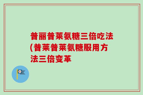 普丽普莱氨糖三倍吃法(普莱普莱氨糖服用方法三倍变革