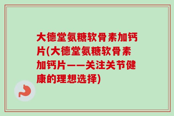 大德堂氨糖软骨素加钙片(大德堂氨糖软骨素加钙片——关注关节健康的理想选择) 大德堂氨糖软骨素加钙片(大德堂氨糖软骨素加钙片——关注关节健康的理想选择)
