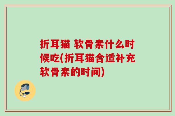 折耳猫 软骨素什么时候吃(折耳猫合适补充软骨素的时间)