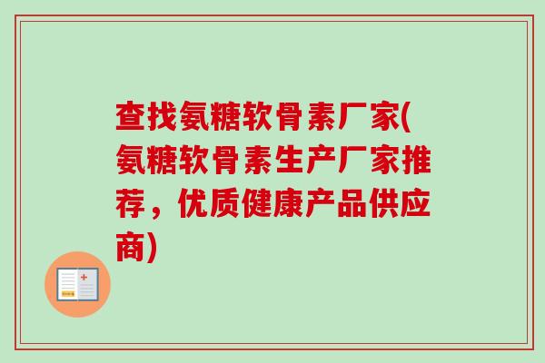 查找氨糖软骨素厂家(氨糖软骨素生产厂家推荐，优质健康产品供应商)