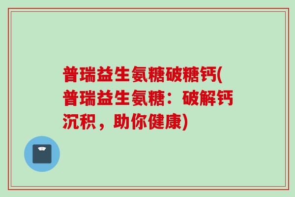 普瑞益生氨糖破糖钙(普瑞益生氨糖：破解钙沉积，助你健康)