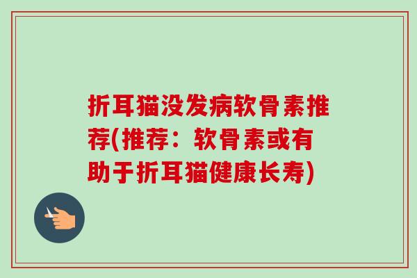 折耳猫没发病软骨素推荐(推荐：软骨素或有助于折耳猫健康长寿)