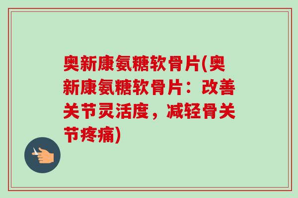 奥新康氨糖软骨片(奥新康氨糖软骨片：改善关节灵活度，减轻骨关节疼痛)