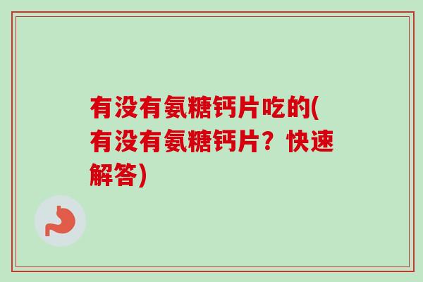 有没有氨糖钙片吃的(有没有氨糖钙片？快速解答)