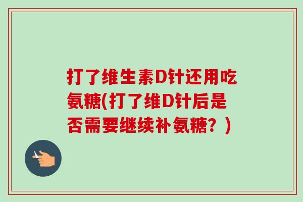 打了维生素D针还用吃氨糖(打了维D针后是否需要继续补氨糖？)