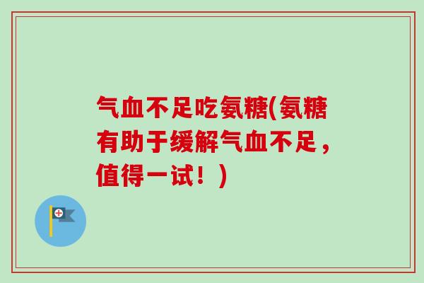 气血不足吃氨糖(氨糖有助于缓解气血不足，值得一试！)