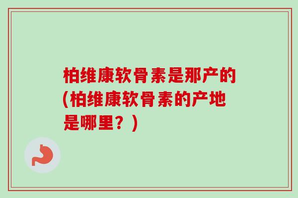 柏维康软骨素是那产的(柏维康软骨素的产地是哪里？)