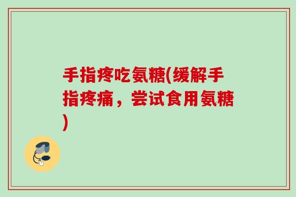 手指疼吃氨糖(缓解手指疼痛，尝试食用氨糖)