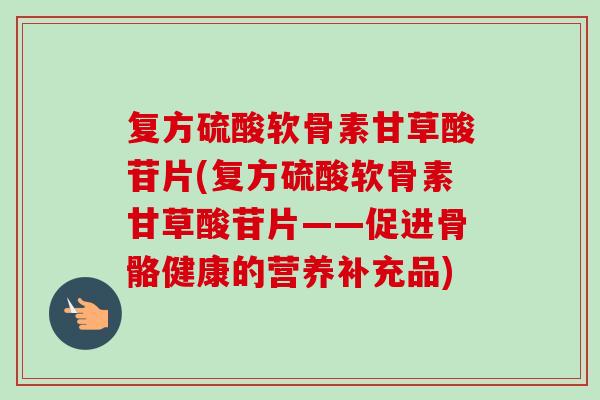 复方硫酸软骨素甘草酸苷片(复方硫酸软骨素甘草酸苷片——促进骨骼健康的营养补充品)