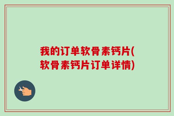 我的订单软骨素钙片(软骨素钙片订单详情)