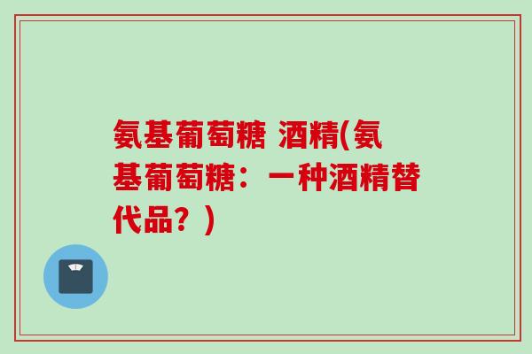 氨基葡萄糖 酒精(氨基葡萄糖：一种酒精替代品？)