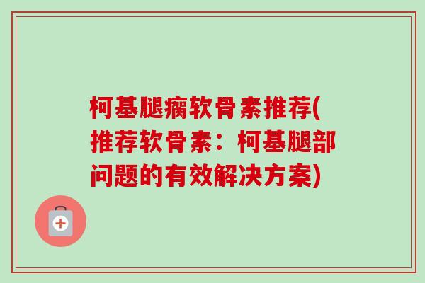 柯基腿瘸软骨素推荐(推荐软骨素：柯基腿部问题的有效解决方案)