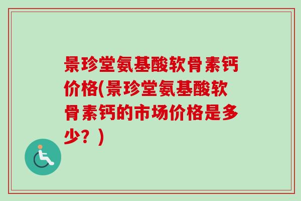 景珍堂氨基酸软骨素钙价格(景珍堂氨基酸软骨素钙的市场价格是多少？)