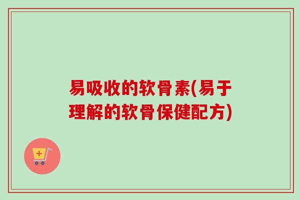 易吸收的软骨素(易于理解的软骨保健配方)