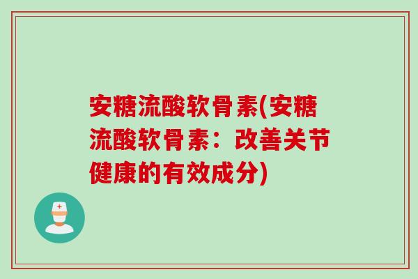 安糖流酸软骨素(安糖流酸软骨素：改善关节健康的有效成分)