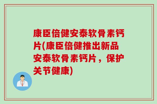 康臣倍健安泰软骨素钙片(康臣倍健推出新品安泰软骨素钙片，保护关节健康)