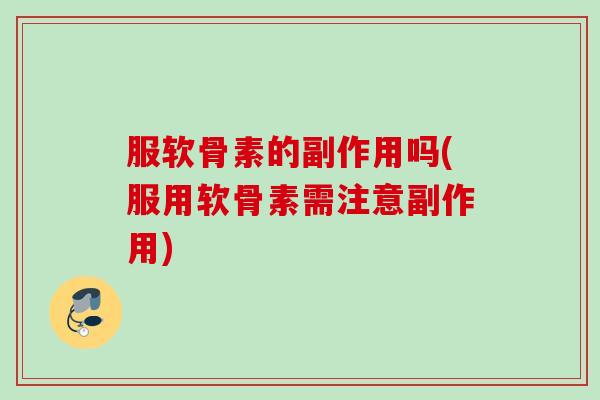 服软骨素的副作用吗(服用软骨素需注意副作用)