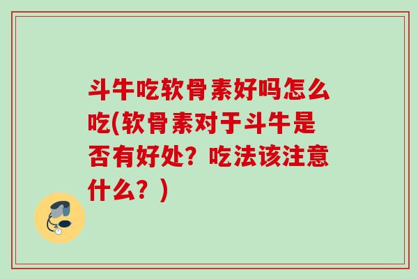 斗牛吃软骨素好吗怎么吃(软骨素对于斗牛是否有好处？吃法该注意什么？)