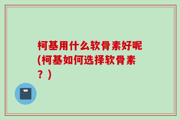 柯基用什么软骨素好呢(柯基如何选择软骨素？)