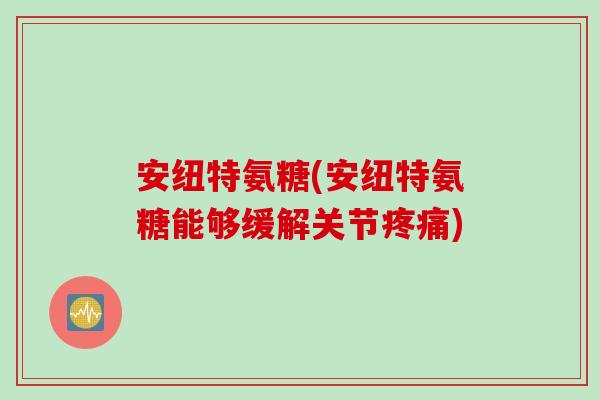 安纽特氨糖(安纽特氨糖能够缓解关节疼痛)