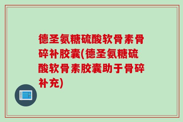德圣氨糖硫酸软骨素骨碎补胶囊(德圣氨糖硫酸软骨素胶囊助于骨碎补充) 德圣氨糖硫酸软骨素骨碎补胶囊(德圣氨糖硫酸软骨素胶囊助于骨碎补充)