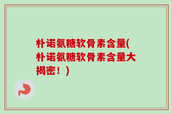 朴诺氨糖软骨素含量(朴诺氨糖软骨素含量大揭密！)