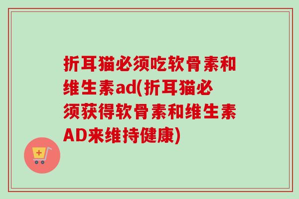 折耳猫必须吃软骨素和维生素ad(折耳猫必须获得软骨素和维生素AD来维持健康) 折耳猫必须吃软骨素和维生素ad(折耳猫必须获得软骨素和维生素AD来维持健康)