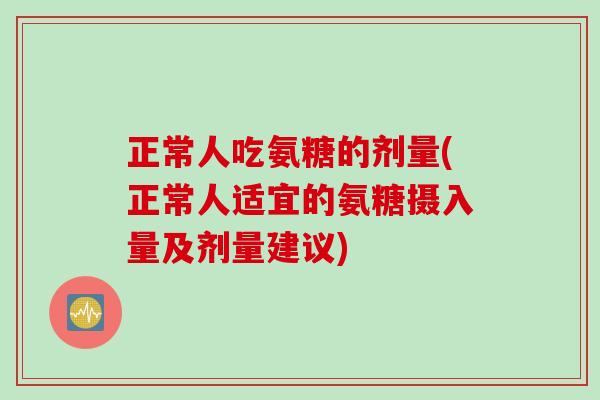 正常人吃氨糖的剂量(正常人适宜的氨糖摄入量及剂量建议)