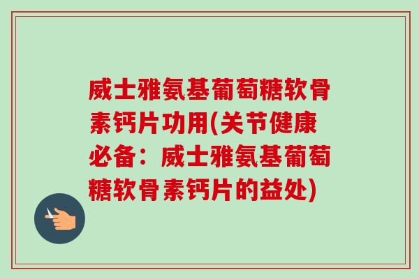威士雅氨基葡萄糖软骨素钙片功用(关节健康必备：威士雅氨基葡萄糖软骨素钙片的益处)