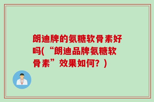 朗迪牌的氨糖软骨素好吗(“朗迪品牌氨糖软骨素”效果如何？)