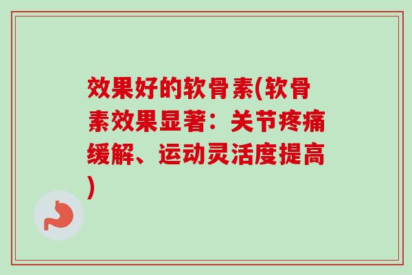 效果好的软骨素(软骨素效果显著：关节疼痛缓解、运动灵活度提高)