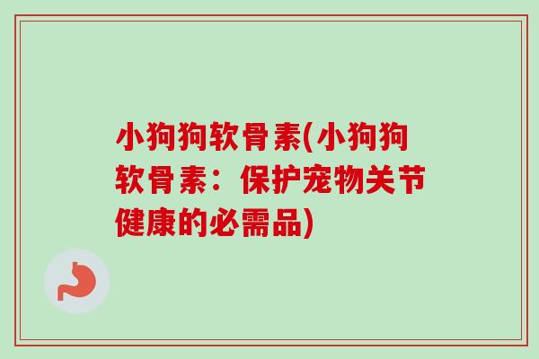 小狗狗软骨素(小狗狗软骨素：保护宠物关节健康的必需品)