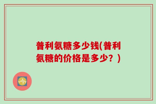 普利氨糖多少钱(普利氨糖的价格是多少？)