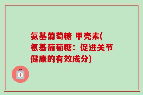 氨基葡萄糖 甲壳素(氨基葡萄糖：促进关节健康的有效成分)